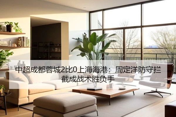 中超成都蓉城2比0上海海港：周定洋防守拦截成战术胜负手